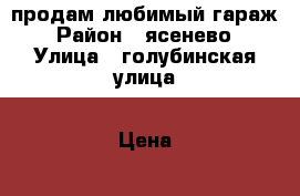 продам любимый гараж › Район ­ ясенево › Улица ­ голубинская улица › Цена ­ 270 000 - Все города Недвижимость » Гаражи   . Адыгея респ.,Адыгейск г.